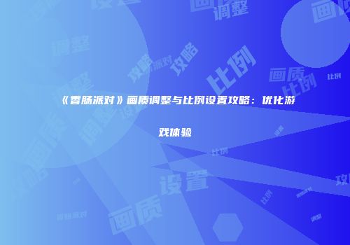 《香肠派对》画质调整与比例设置攻略：优化游戏体验