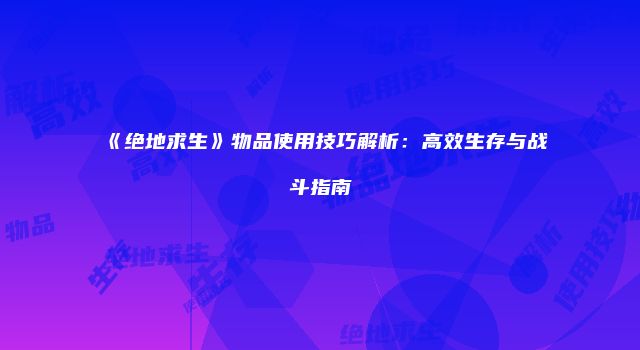 《绝地求生》物品使用技巧解析：高效生存与战斗指南