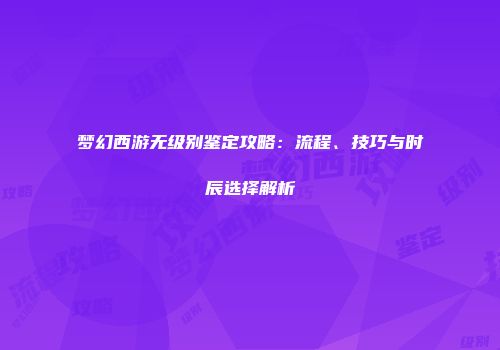 梦幻西游无级别鉴定攻略：流程、技巧与时辰选择解析