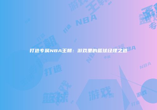 打造专属NBA王朝：游戏里的篮球经理之道