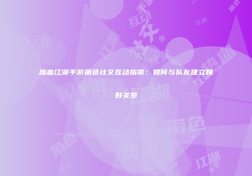 热血江湖手游角色社交互动指南:如何与队友建立良好关系