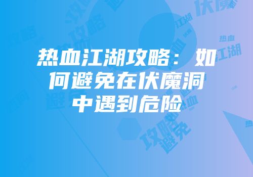 热血江湖攻略：如何避免在伏魔洞中遇到危险