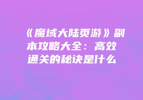 《魔域大陆页游》副本攻略大全：高效通关的秘诀是什么
