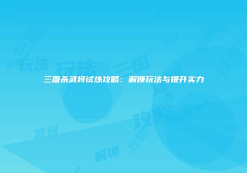三国杀武将试炼攻略：解锁玩法与提升实力