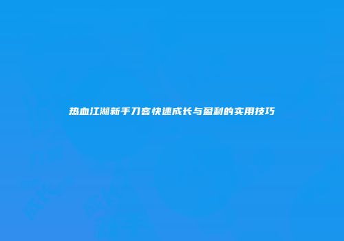 热血江湖新手刀客快速成长与盈利的实用技巧