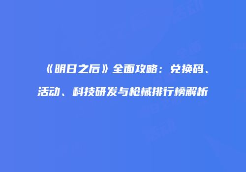 《明日之后》全面攻略：兑换码、活动、科技研发与枪械排行榜解析