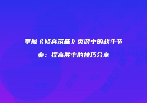 掌握《修真筑基》页游中的战斗节奏：提高胜率的技巧分享