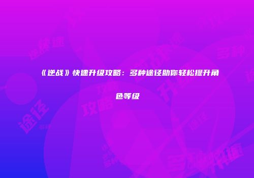 《逆战》快速升级攻略：多种途径助你轻松提升角色等级