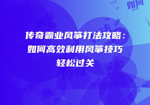 传奇霸业风筝打法攻略：如何高效利用风筝技巧轻松过关