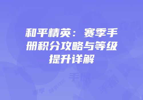和平精英：赛季手册积分攻略与等级提升详解