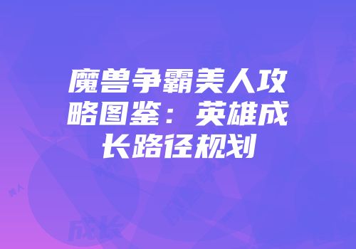 魔兽争霸美人攻略图鉴：英雄成长路径规划
