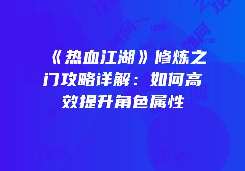 《热血江湖》修炼之门攻略详解：如何高效提升角色属性