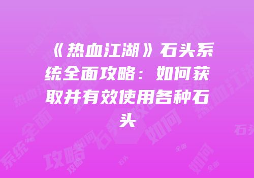 《热血江湖》石头系统全面攻略：如何获取并有效使用各种石头