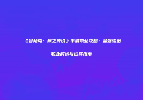 《冒险岛：枫之传说》手游职业攻略：最强输出职业解析与选择指南