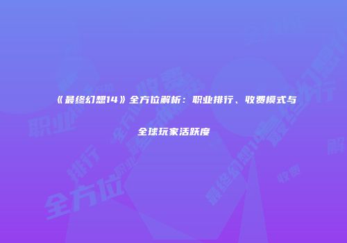 《最终幻想14》全方位解析：职业排行、收费模式与全球玩家活跃度