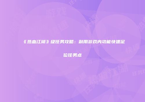 《热血江湖》级任务攻略：利用游戏内功能快速定位任务点