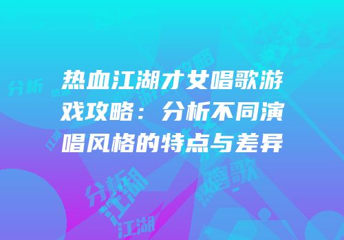热血江湖才女唱歌游戏攻略：分析不同演唱风格的特点与差异