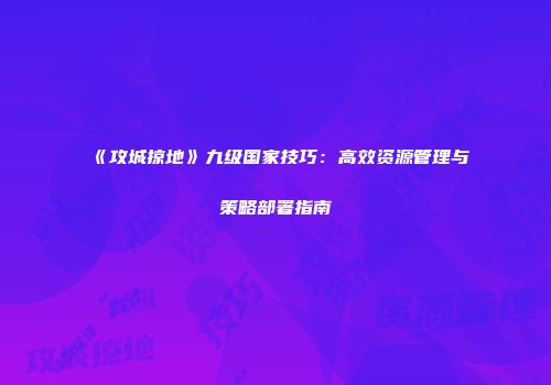 《攻城掠地》九级国家技巧：高效资源管理与策略部署指南