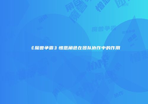 《魔兽争霸》憎恶角色在团队协作中的作用