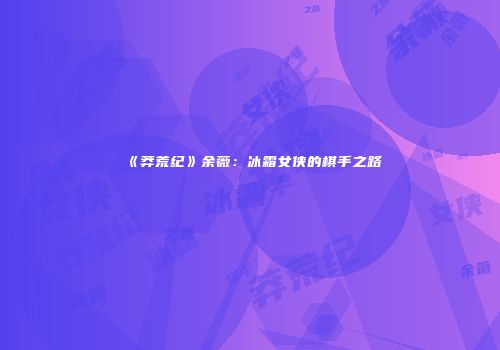 《莽荒纪》余薇：冰霜女侠的棋手之路