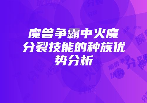魔兽争霸中火魔分裂技能的种族优势分析