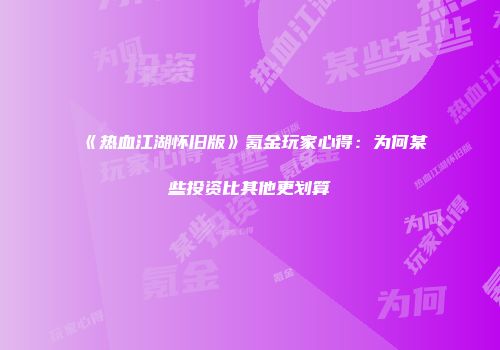 《热血江湖怀旧版》氪金玩家心得：为何某些投资比其他更划算