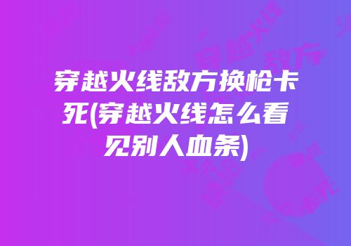 穿越火线敌方换枪卡死(穿越火线怎么看见别人血条)