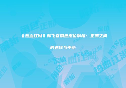 《热血江湖》韩飞官角色定位解析：正邪之间的选择与平衡
