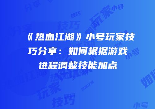 《热血江湖》小号玩家技巧分享：如何根据游戏进程调整技能加点