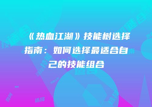 《热血江湖》技能树选择指南：如何选择最适合自己的技能组合