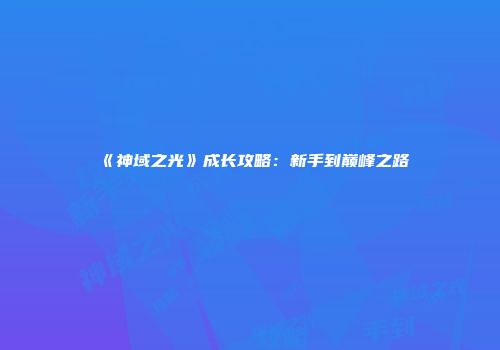 《神域之光》成长攻略：新手到巅峰之路