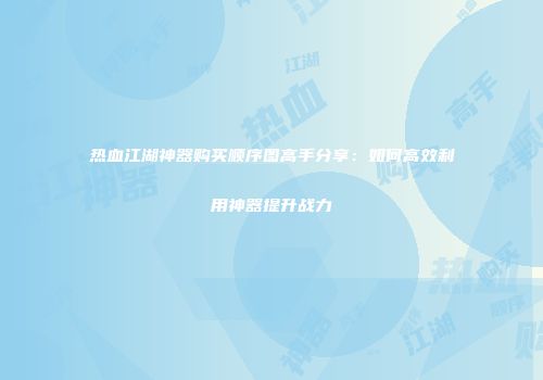 热血江湖神器购买顺序图高手分享：如何高效利用神器提升战力