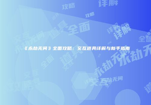 《永劫无间》全面攻略：交互道具详解与新手指南