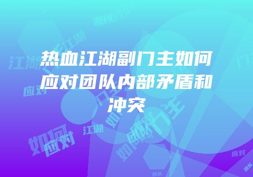 热血江湖副门主如何应对团队内部矛盾和冲突