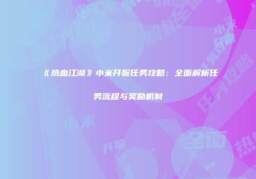 《热血江湖》小米开服任务攻略：全面解析任务流程与奖励机制