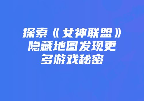 探索《女神联盟》隐藏地图发现更多游戏秘密