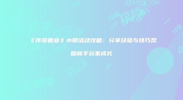 《传奇霸业》小明活动攻略：分享经验与技巧帮助新手玩家成长