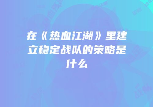在《热血江湖》里建立稳定战队的策略是什么