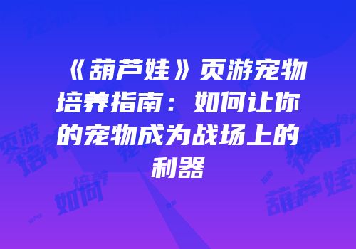 《葫芦娃》页游宠物培养指南：如何让你的宠物成为战场上的利器