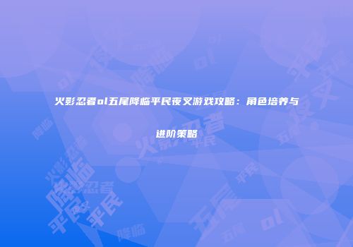 火影忍者ol五尾降临平民夜叉游戏攻略：角色培养与进阶策略