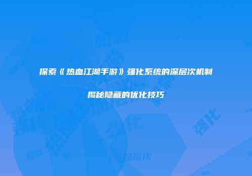 探索《热血江湖手游》强化系统的深层次机制揭秘隐藏的优化技巧