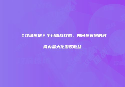 《攻城掠地》半月国战攻略：如何在有限的时间内最大化游戏收益
