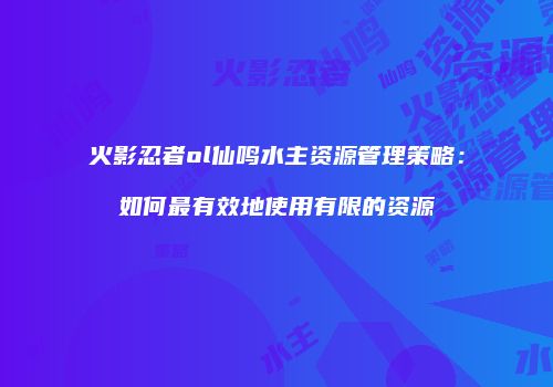 火影忍者ol仙鸣水主资源管理策略：如何最有效地使用有限的资源