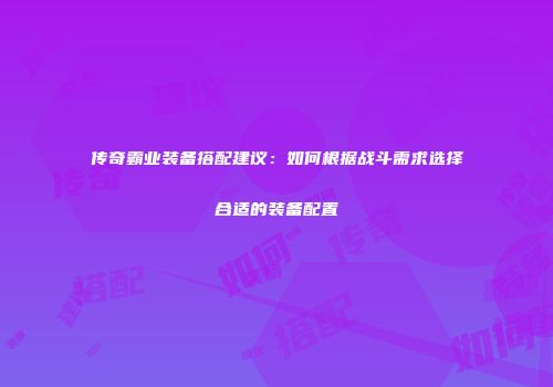 传奇霸业装备搭配建议：如何根据战斗需求选择合适的装备配置