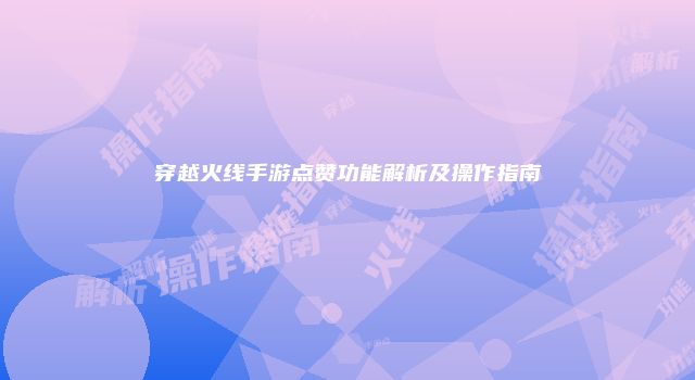 穿越火线手游点赞功能解析及操作指南