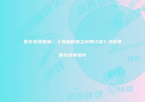 优化游戏体验：《热血群侠之剑舞江湖》资源管理与效率提升