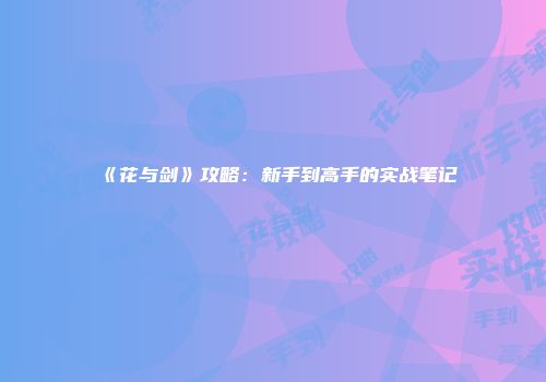 《花与剑》攻略：新手到高手的实战笔记