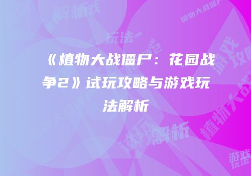 《植物大战僵尸：花园战争2》试玩攻略与游戏玩法解析