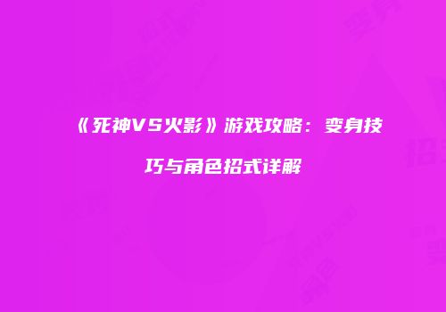 《死神VS火影》游戏攻略：变身技巧与角色招式详解