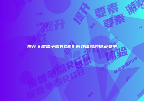 提升《魔兽争霸RGB》游戏体验的隐藏要素